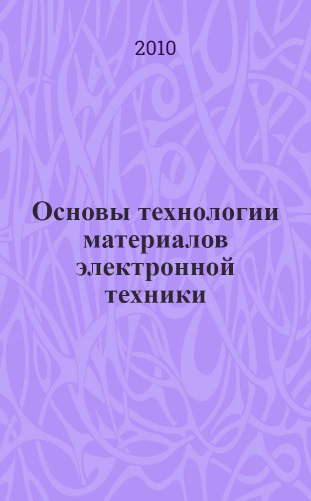 Основы технологии материалов электронной техники : учебное пособие : по направлению 210100 "Электроника и микроэлектроника", специальности 210104 "Микроэлектроника и твердотельная электроника", дисциплине "Технология материалов электронной техники"