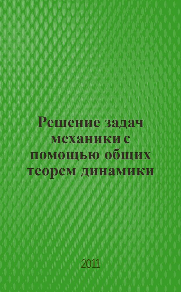 Решение задач механики с помощью общих теорем динамики : учебное пособие