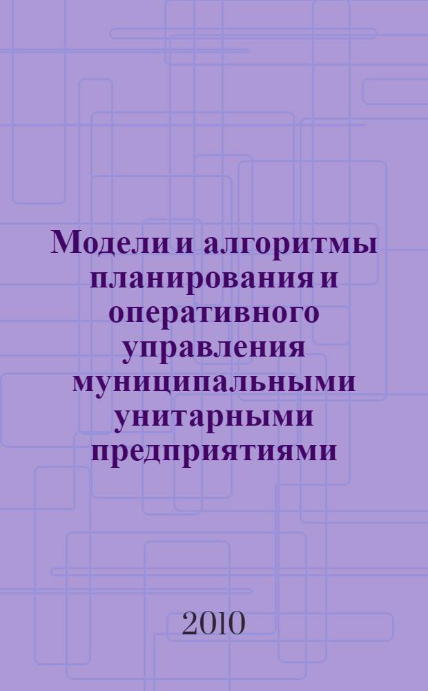 Модели и алгоритмы планирования и оперативного управления муниципальными унитарными предприятиями : монография