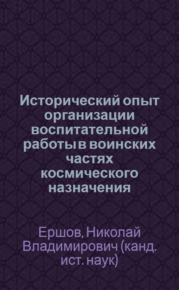 Исторический опыт организации воспитательной работы в воинских частях космического назначения (1955-1992 годы) : монография