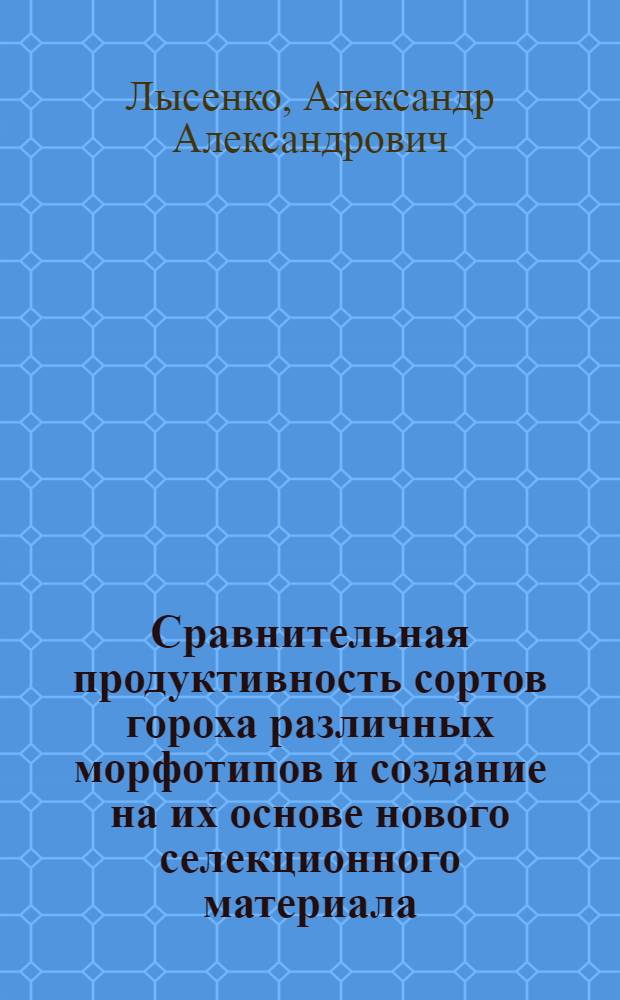 Сравнительная продуктивность сортов гороха различных морфотипов и создание на их основе нового селекционного материала : автореферат диссертации на соискание ученой степени кандидата сельскохозяйственных наук : специальность 06.01.05 <Селекция и семеноводство сельскохозяйственных растений>