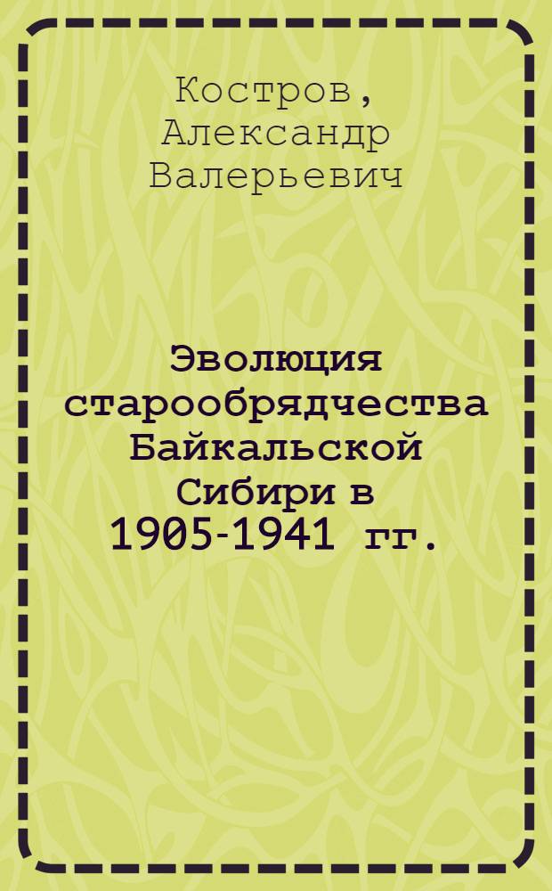 Эволюция старообрядчества Байкальской Сибири в 1905-1941 гг. : автореферат диссертации на соискание ученой степени доктора исторических наук : специальность 07.00.02 <Отечественная история>