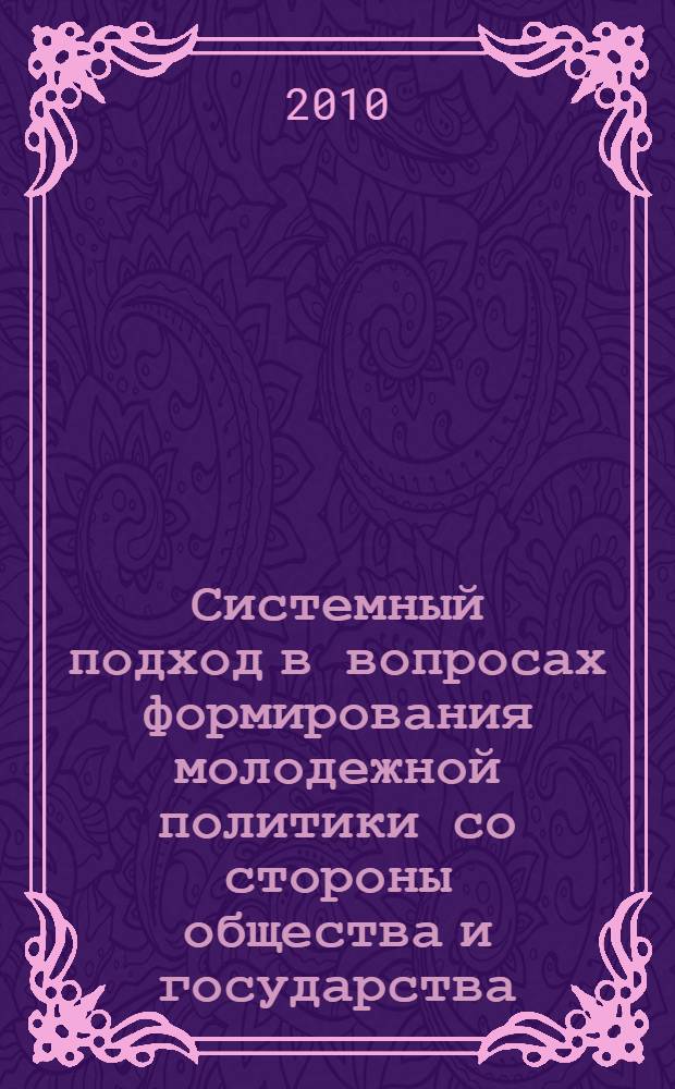 Системный подход в вопросах формирования молодежной политики со стороны общества и государства : труды Всероссийской научно-практической конференции, Свободный, 25-26 марта 2010 г. : в 2 т.