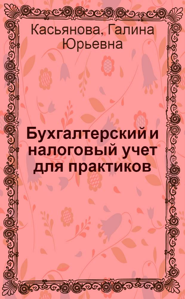 Бухгалтерский и налоговый учет для практиков : все обо всем: последние изменения законодательства, различные аспекты бухгалтерского учета и налогообложения по объектам учета и статьям затрат : сложные вопросы, практические примеры, оформление документов : пособие для высших и средних учебных заведений, факультетов и курсов повышения квалификации