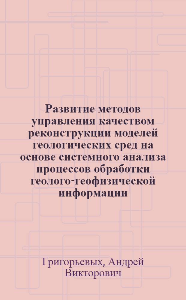 Развитие методов управления качеством реконструкции моделей геологических сред на основе системного анализа процессов обработки геолого-геофизической информации : автореферат диссертации на соискание ученой степени кандидата технических наук : специальность 05.13.01 <Системный анализ, управление и обработка информации по отраслям>