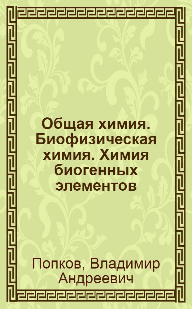 Общая химия. Биофизическая химия. Химия биогенных элементов : учебник для вузов : учебник для студентов высших учебных заведений, обучающихся по медицинским, биологическим, агрономическим, ветеринарным, экологическим специальностям