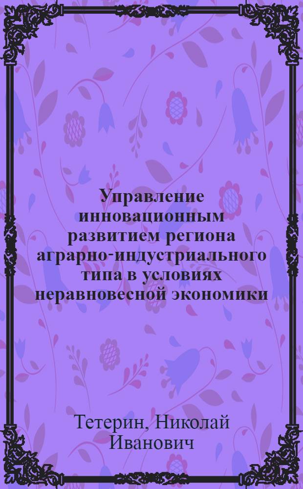 Управление инновационным развитием региона аграрно-индустриального типа в условиях неравновесной экономики : автореферат диссертации на соискание ученой степени доктора экономических наук : специальность 08.00.05 <Экономика и управление народным хозяйством по отраслям и сферам деятельности>