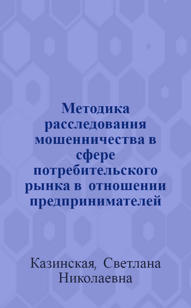 Методика расследования мошенничества в сфере потребительского рынка в отношении предпринимателей : автореферат диссертации на соискание ученой степени кандидата юридических наук : специальность 12.00.09 <Уголовный процесс; криминалистика; оперативно-розыскная деятельность>