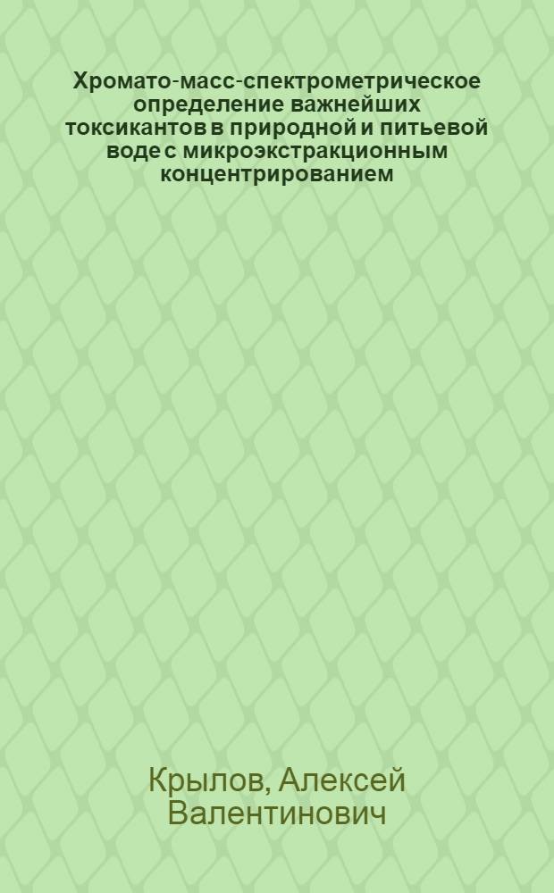 Хромато-масс-спектрометрическое определение важнейших токсикантов в природной и питьевой воде с микроэкстракционным концентрированием : автореферат диссертации на соискание ученой степени кандидата химических наук : специальность 03.02.08 <Экология по отраслям> : специальность 02.00.02 <Аналитическая химия>