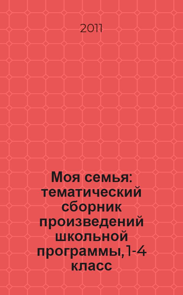 Моя семья : тематический сборник произведений школьной программы, 1-4 класс : произведения русских писателей о родителях и семье