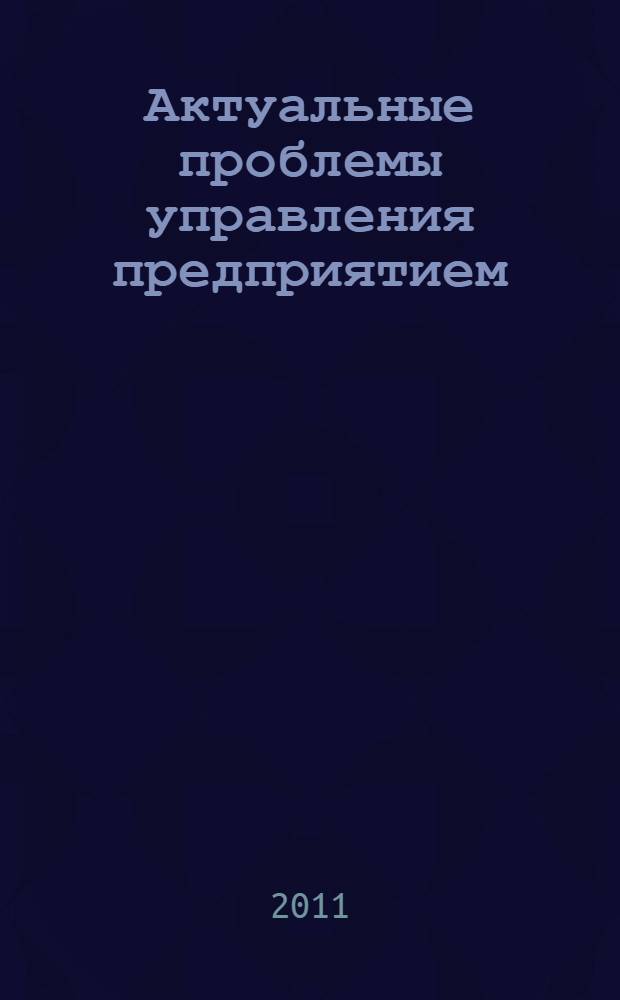 Актуальные проблемы управления предприятием: учетно-экономический аспект : материалы Российской научно-практической конференции, 1-2 марта 2011 года