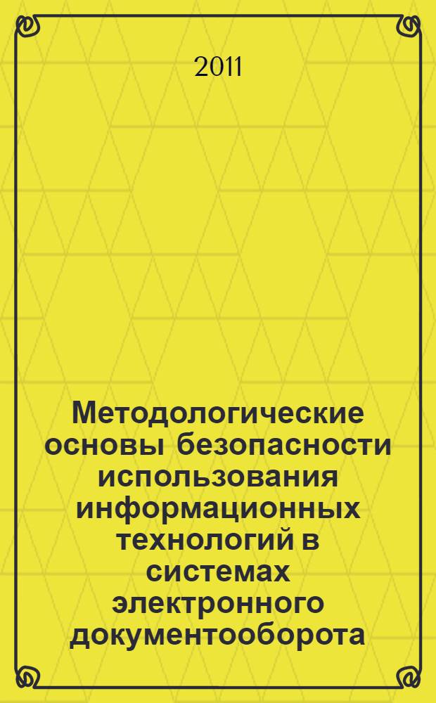 Методологические основы безопасности использования информационных технологий в системах электронного документооборота : монография
