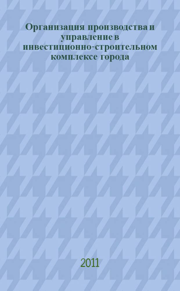 Организация производства и управление в инвестиционно-строительном комплексе города : учебное пособие : для студентов по специальности 080502 "Экономика и управление на предприятии (строительство)"