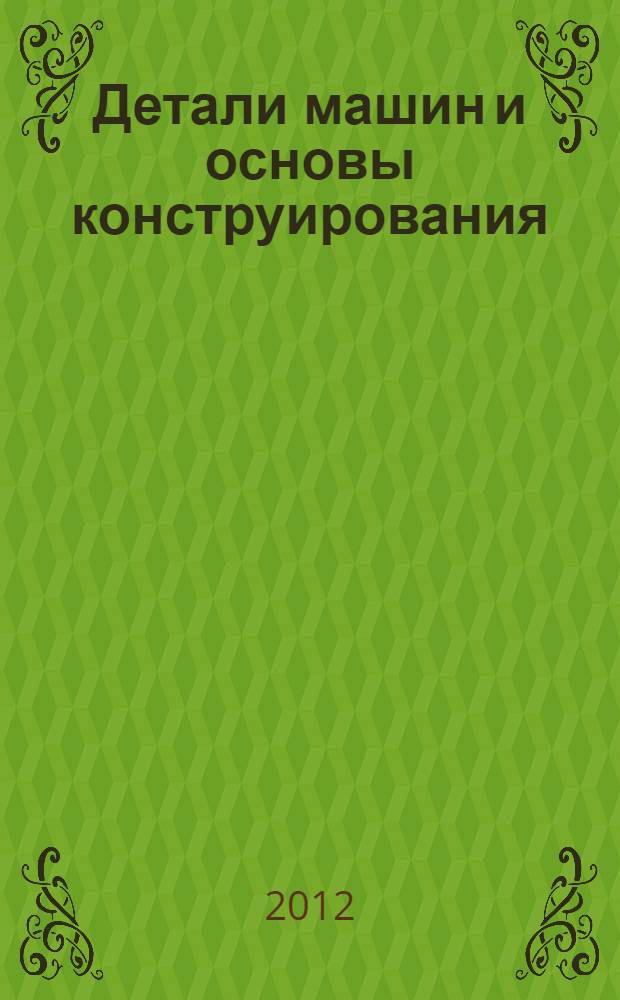 Детали машин и основы конструирования : учебник для бакалавров : для студентов высших учебных заведений по направлениям подготовки и специальностям высшего профессионального образования в области техники и технологии