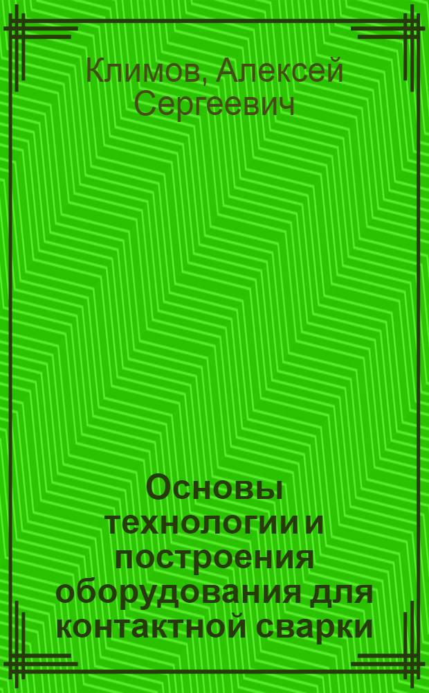 Основы технологии и построения оборудования для контактной сварки : учебное пособие : для студентов, обучающихся по направлению подготовки дипломированных специалитов 150200 - "Машиностроительные технологии и оборудование" специальности 150202 - "Оборудование и технология сварочного производства"