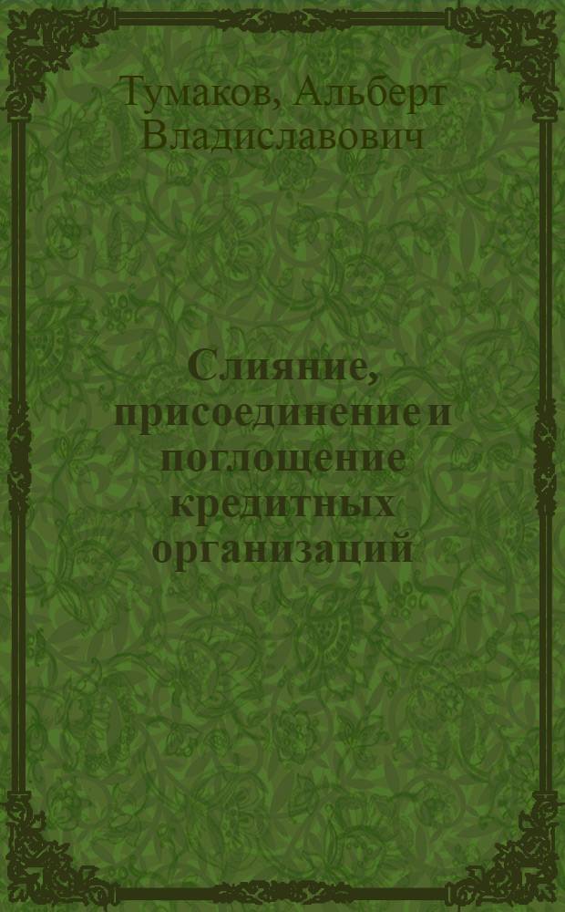 Слияние, присоединение и поглощение кредитных организаций: гражданско-правовые аспекты : монография