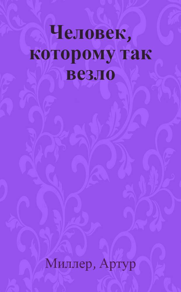 Человек, которому так везло; Все мои сыновья; Смерть коммивояжера: пьесы / Артур Миллер; пер. с англ. В. Денисова и др.