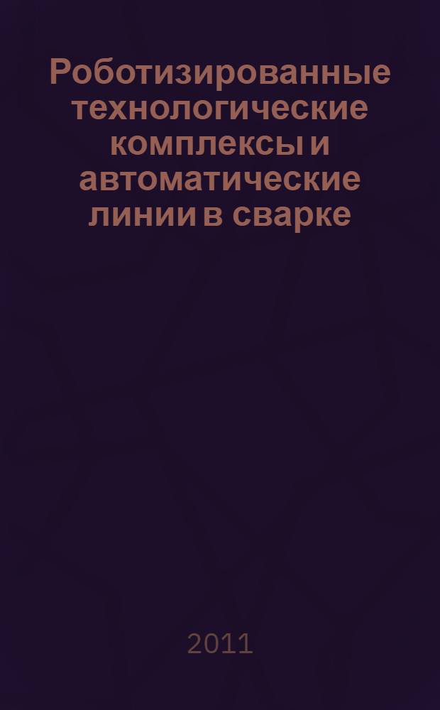 Роботизированные технологические комплексы и автоматические линии в сварке : учебное пособие : для студентов, обучающихся по направлению подготовки дипломированных специалистов 150200 - "Машиностроительные технологии и оборудование" специальности 150202 - "Оборудование и технология сварочного производства"