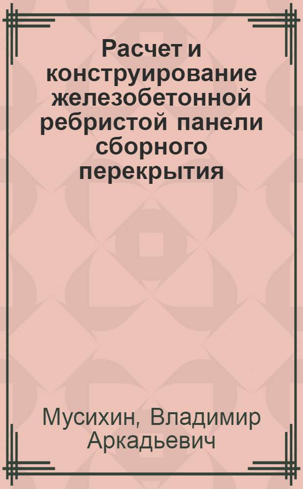 Расчет и конструирование железобетонной ребристой панели сборного перекрытия : учебное пособие : для студентов специальности 270106 - "Производство строительных материалов, изделий и конструкций", 270102 - "Промышленное и гражданское строительство"