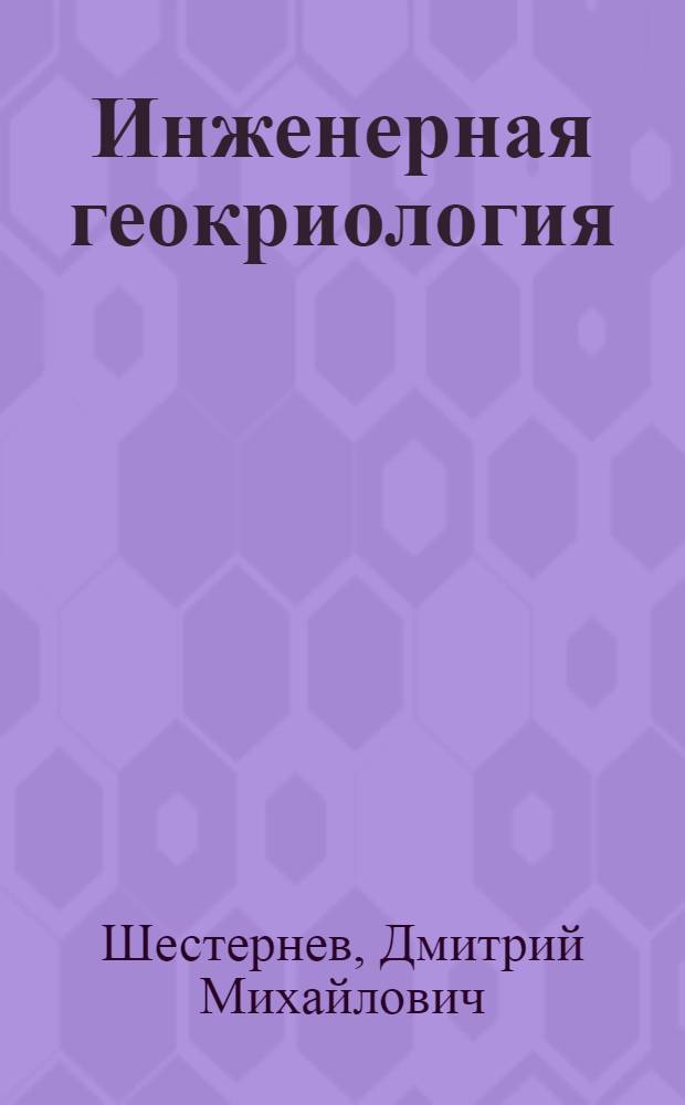 Инженерная геокриология : учебное пособие для магистрантов и бакалавров вузов, обучающихся по специальности 130302.65 - "Поиски и разведка подземных вод и инженерно-геологические изыскания" по направлению 130000
