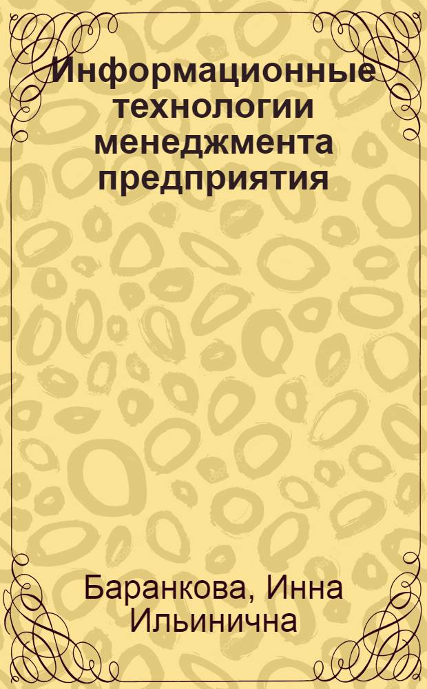 Информационные технологии менеджмента предприятия : электронный учебник : для студентов направления подготовки 080100 "Экономика" специальности 080116 - "Математические методы в экономике"; направления подготовки 080500 "Менеджмент" специальности 080505 - "Управление персоналом"; направления подготовки 261200 - "Технология полиграфического и упаковочного производства", 150600 - "Материаловедение и технология новых материалов"