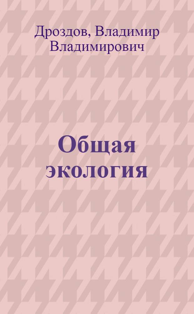 Общая экология : учебное пособие для студентов высших учебных заведений, обучающихся по экологическим и гидрометеорологическим специальностям