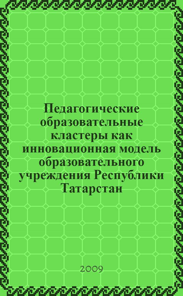 Педагогические образовательные кластеры как инновационная модель образовательного учреждения Республики Татарстан : монография
