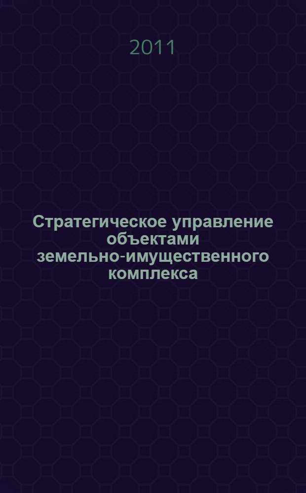 Стратегическое управление объектами земельно-имущественного комплекса : основные принципы, подходы и методы, прикладные аспекты