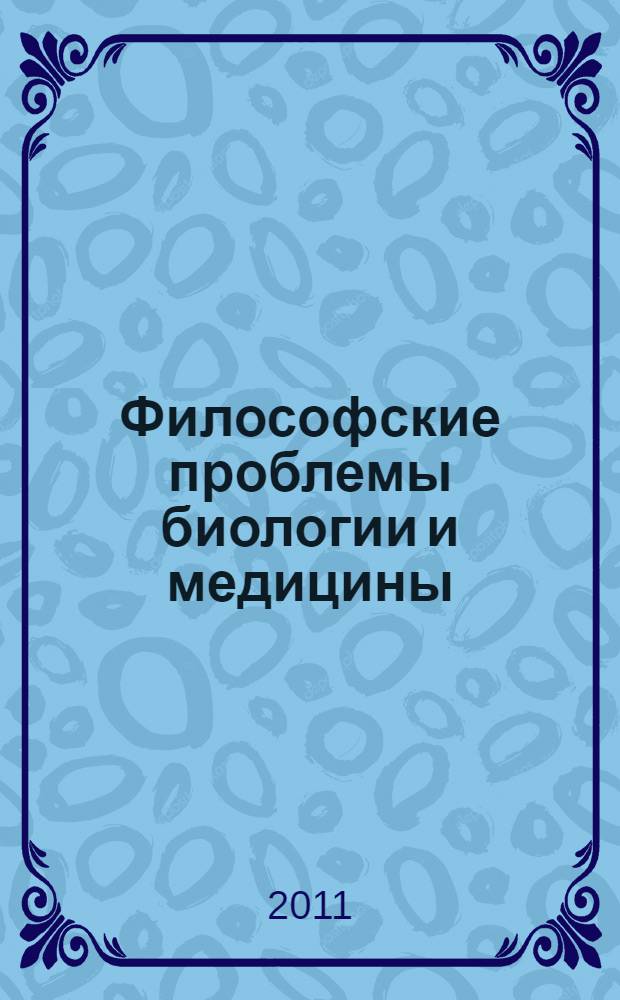 Философские проблемы биологии и медицины : итоги и перспективы : по итогам работ пяти ежегод. науч.-практ. конф. "Философские проблемы биологии и медицины" (2007-2011 гг.) : сборник статей