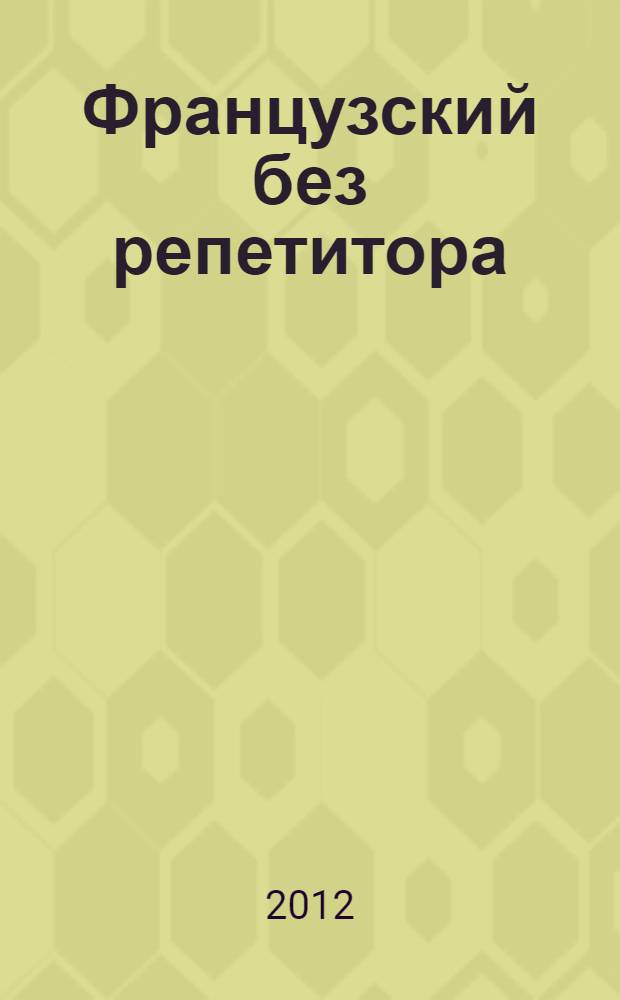 Французский без репетитора : самоучитель французского языка : учебное пособие