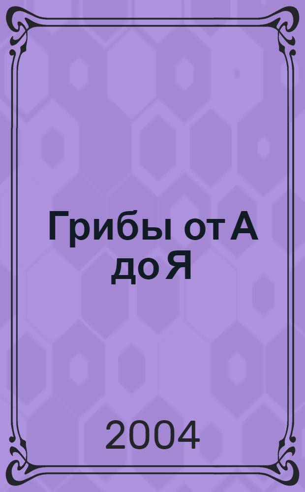 Грибы от А до Я : иллюстрированный справочник