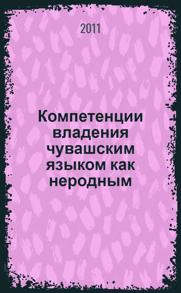 Компетенции владения чувашским языком как неродным : изучение, преподавание, оценка : методическое пособие
