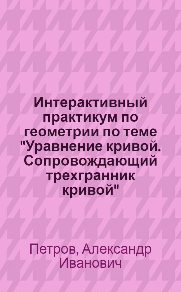 Интерактивный практикум по геометрии по теме "Уравнение кривой. Сопровождающий трехгранник кривой"