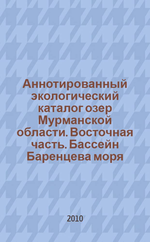 Аннотированный экологический каталог озер Мурманской области. Восточная часть. Бассейн Баренцева моря = Annotated ecological catalogue of lakes in the Murmansk region: east areal of the Murmansk region (basin of the Barents sea) : в 2 ч.