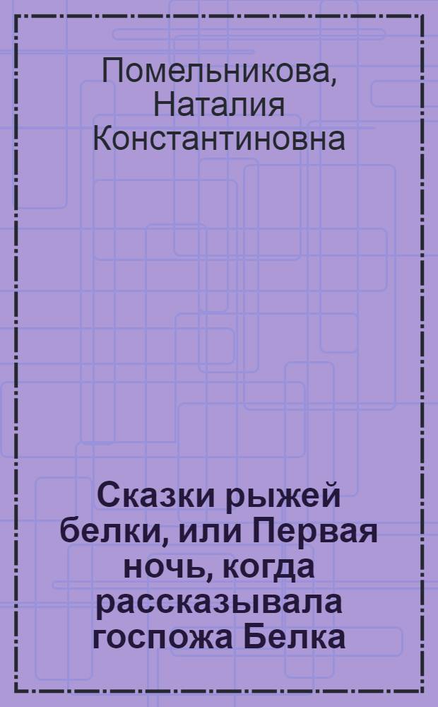 Сказки рыжей белки, или Первая ночь, когда рассказывала госпожа Белка : дошкольникам и детям младшего школьного возраста