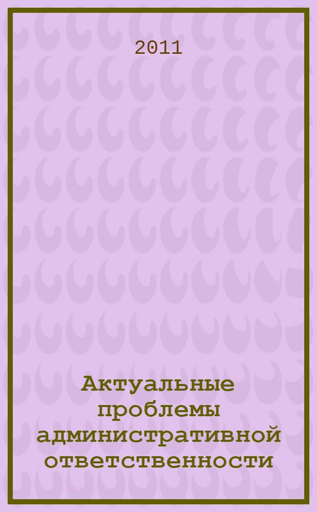 Актуальные проблемы административной ответственности : материалы всероссийской научно-практической конференции (Омск, 19 мая 2011 г.) : сборник