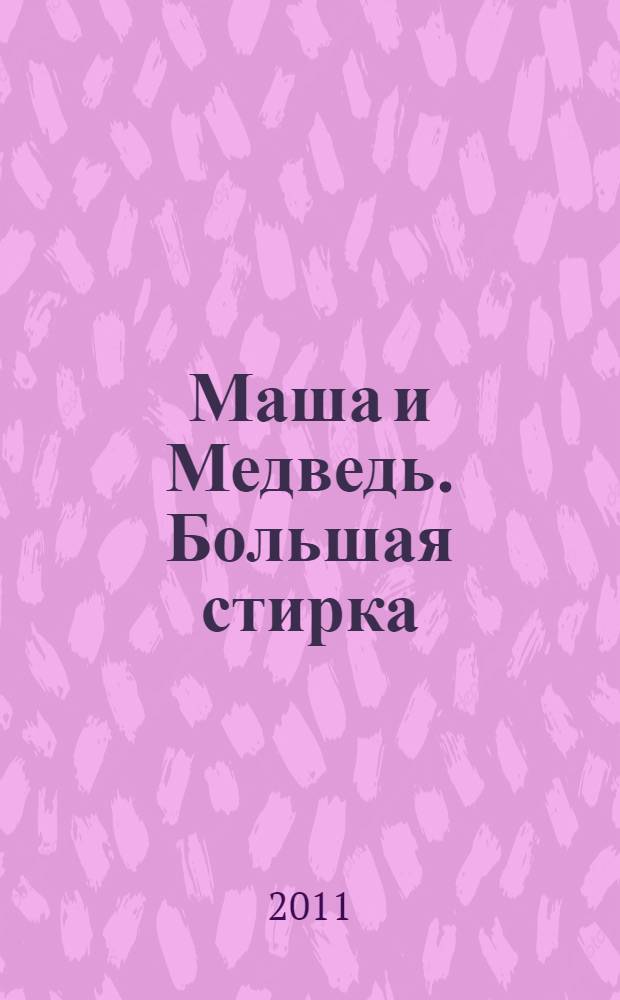Маша и Медведь. Большая стирка : книжка-квадрат : для детей дошкольного и младшего школьного возраста
