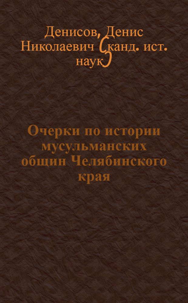 Очерки по истории мусульманских общин Челябинского края (XVIII - начало XX в.) = Essays on the history of Muslim communities in the Chelyabinsk Region (XVIII - the beginning of the XX centuries)