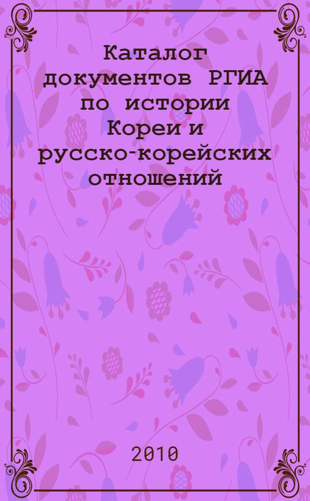 Каталог документов РГИА по истории Кореи и русско-корейских отношений = A catalogue of documents of the Russian State Historical Archives on the history of Korea and russo-korean relations : вторая половина XIX - начало XX в