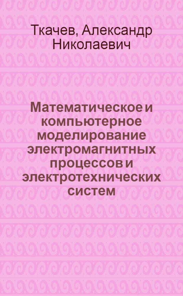 Математическое и компьютерное моделирование электромагнитных процессов и электротехнических систем : учебное пособие : для студентов, магистров, аспирантов и докторантов технических специальностей