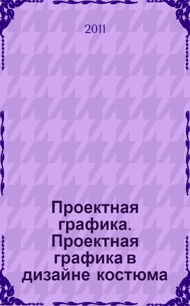 Проектная графика. Проектная графика в дизайне костюма : учебное пособие : для студентов специальности 070601.62 и 070601.68 (Дизайн костюма)