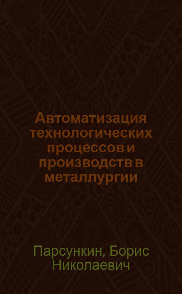 Автоматизация технологических процессов и производств в металлургии : учебное пособие : для студентов специальности 220301 - "Автоматизация технологических пароцессов и производств (в металлургии)" и направления 220200 - "Автоматизация и управление"
