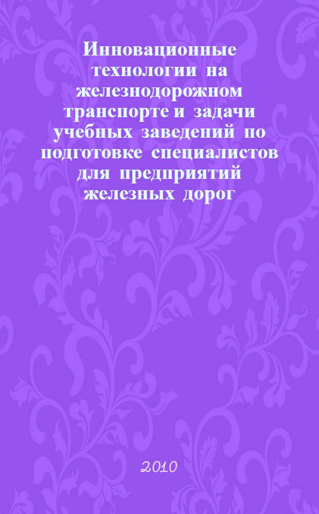 Инновационные технологии на железнодорожном транспорте и задачи учебных заведений по подготовке специалистов для предприятий железных дорог : материалы Всероссийской начуно-практической конференции, 20 мая 2010 г., Красноярск : в 2 т