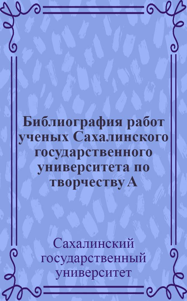 Библиография работ ученых Сахалинского государственного университета по творчеству А.П. Чехова : библиографический список