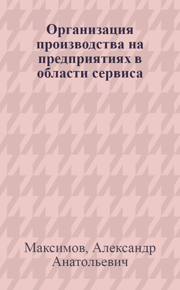 Организация производства на предприятиях в области сервиса : учебное пособие : для очной и заочной форм обучения специальности 080502 "Экономика и управление на предприятии"