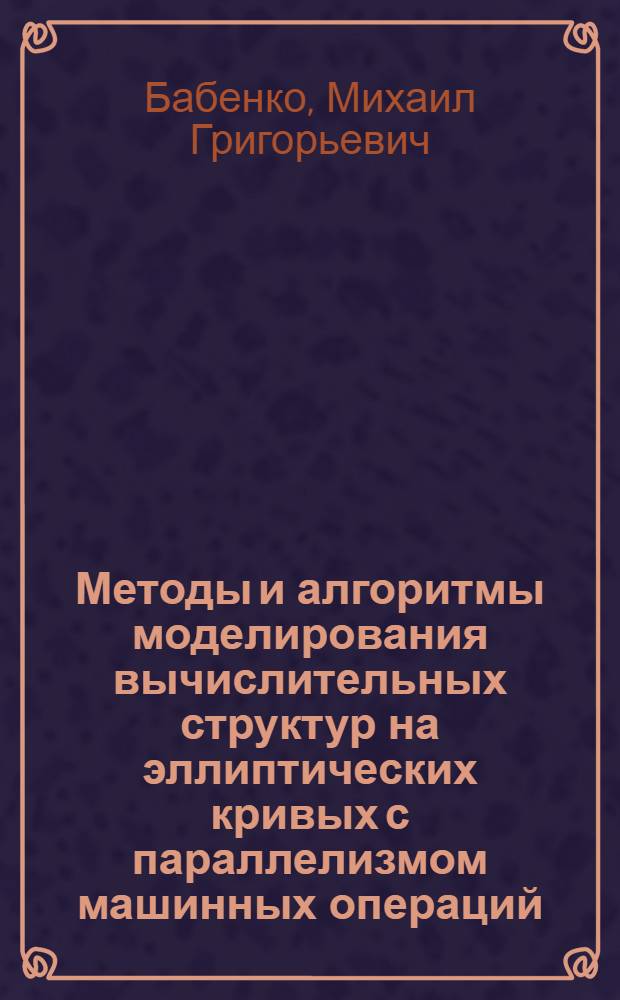 Методы и алгоритмы моделирования вычислительных структур на эллиптических кривых с параллелизмом машинных операций : автореферат диссертации на соискание ученой степени кандидата физико-математических наук : специальность 05.13.18 <Математическое моделирование, численные методы и комплексы программ>