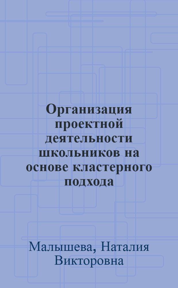 Организация проектной деятельности школьников на основе кластерного подхода : автореферат диссертации на соискание ученой степени кандидата педагогических наук : специальность 13.00.01 <Общая педагогика, история педагогики и образования>