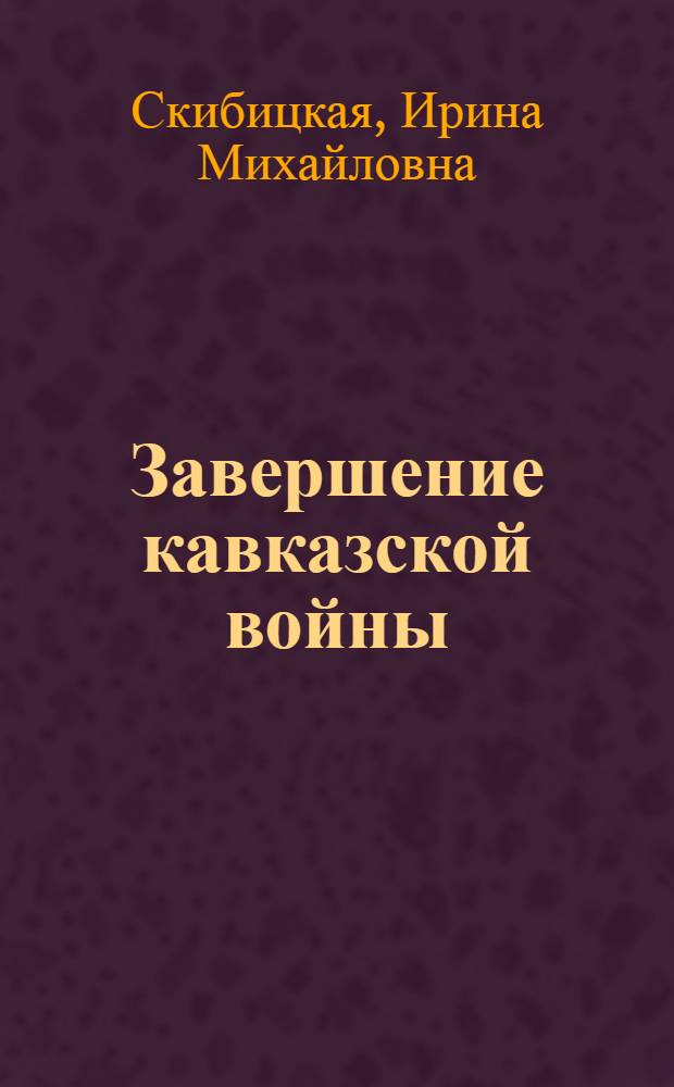 Завершение кавказской войны (1860-1864 гг.): военно-политические и социальные аспекты : автореферат диссертации на соискание ученой степени кандидата исторических наук : специальность 07.00.02 <Отечественная история>
