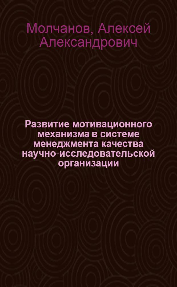 Развитие мотивационного механизма в системе менеджмента качества научно-исследовательской организации : автореферат диссертации на соискание ученой степени кандидата экономических наук : специальность 08.00.05 <Экономика и управление народным хозяйством по отраслям и сферам деятельности>