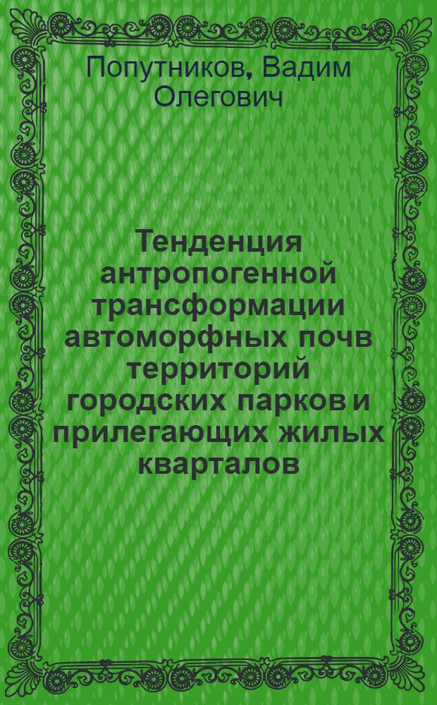Тенденция антропогенной трансформации автоморфных почв территорий городских парков и прилегающих жилых кварталов : автореферат диссертации на соискание ученой степени кандидата биологических наук : специальность 03.02.13 <Почвоведение>